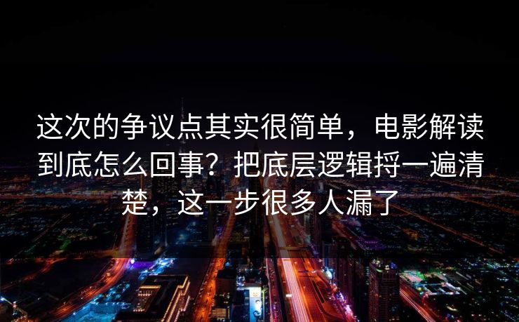 这次的争议点其实很简单，电影解读到底怎么回事？把底层逻辑捋一遍清楚，这一步很多人漏了