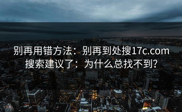 别再用错方法：别再到处搜17c.com搜索建议了：为什么总找不到？